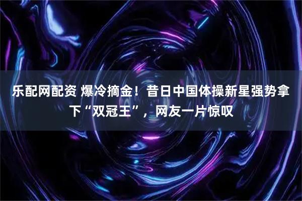 乐配网配资 爆冷摘金！昔日中国体操新星强势拿下“双冠王”，网友一片惊叹