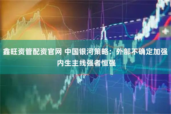 鑫旺资管配资官网 中国银河策略：外部不确定加强 内生主线强者恒强