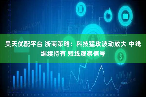 昊天优配平台 浙商策略：科技猛攻波动放大 中线继续持有 短线观察信号