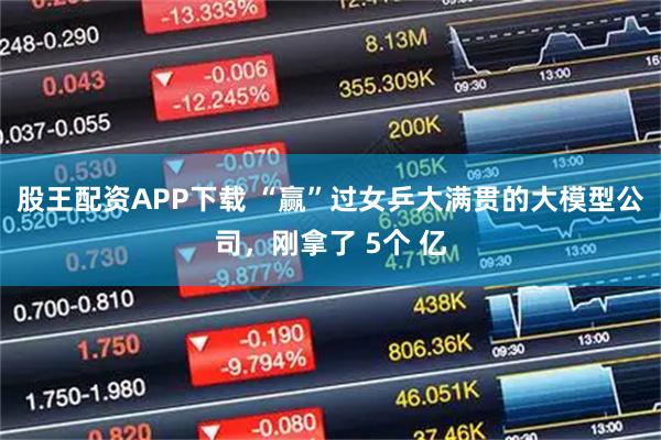 股王配资APP下载 “赢”过女乒大满贯的大模型公司，刚拿了 5个 亿